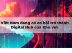 VIỆT NAM ĐANG CÓ CƠ HỘI TRỞ THÀNH DIGITAL HUB KHU VỰC